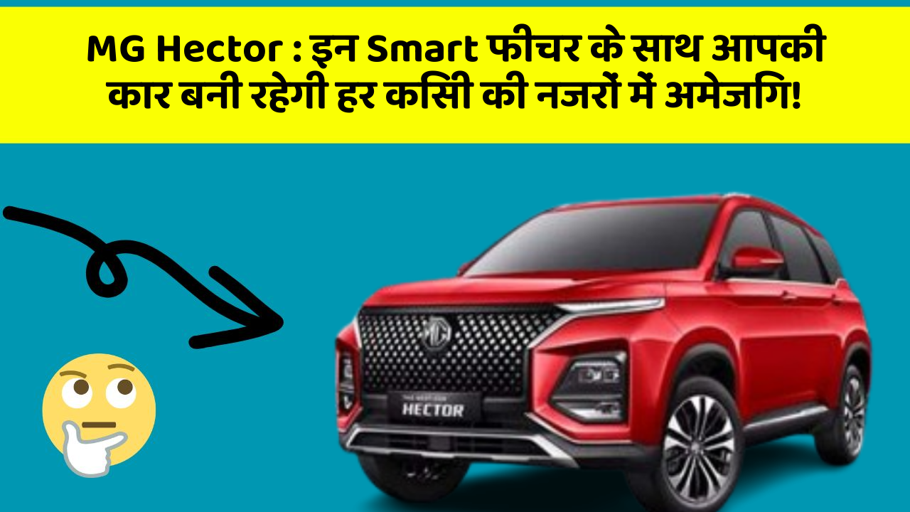MG Hector : इन Smart फीचर के साथ आपकी कार बनी रहेगी हर किसी की नजरों में अमेजिंग!