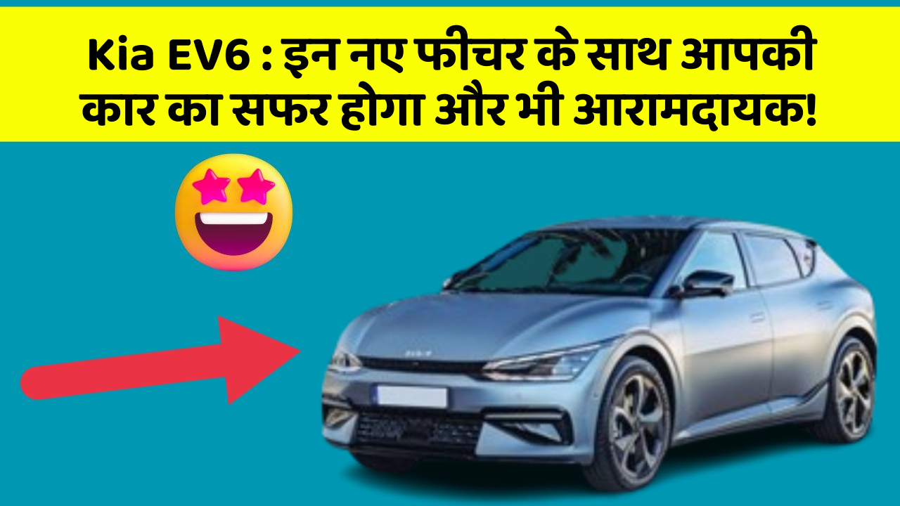 Kia EV6: इन नए फीचर के साथ आपकी कार का सफर होगा और भी आरामदायक!