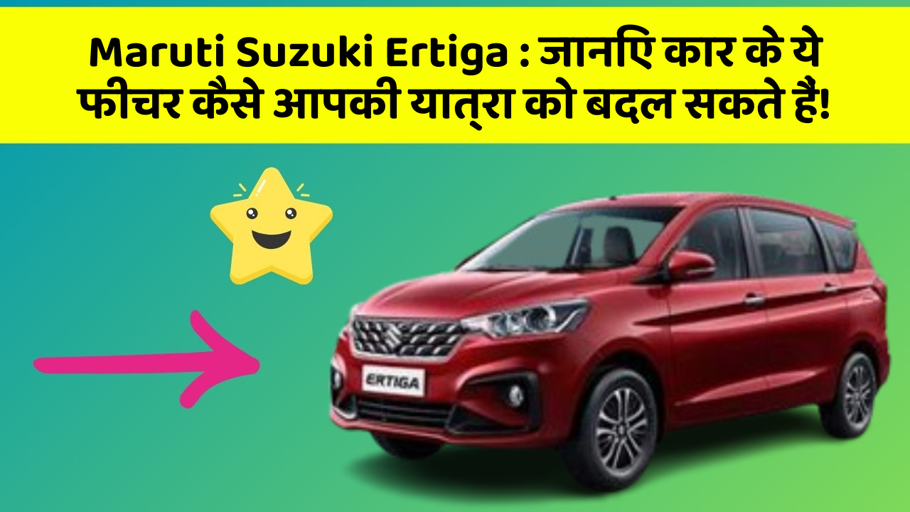 Maruti Suzuki Ertiga: जानिए कार के ये फीचर कैसे आपकी यात्रा को बदल सकते हैं!