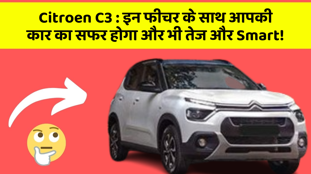 Citroen C3: इन फीचर के साथ आपकी कार का सफर होगा और भी तेज और Smart!