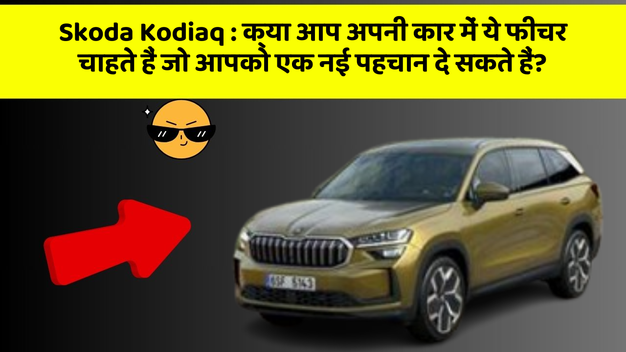 Skoda Kodiaq: क्या आप अपनी कार में ये फीचर चाहते हैं जो आपको एक नई पहचान दे सकते हैं?