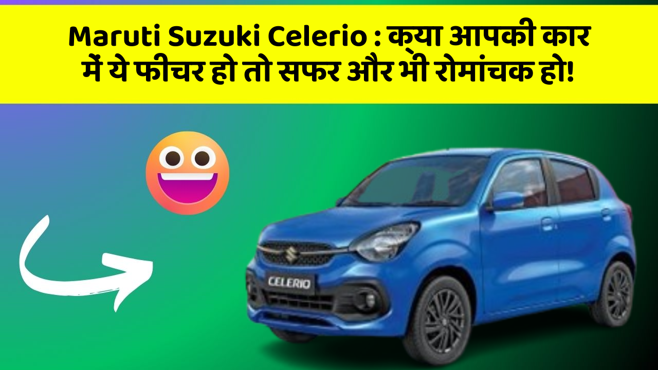 Maruti Suzuki Celerio:क्या आपकी कार में ये फीचर हो तो सफर और भी रोमांचक हो!
