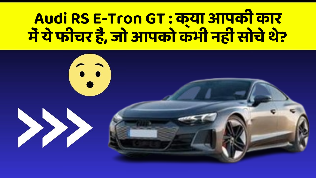 Audi RS E-Tron GT: क्या आपकी कार में ये फीचर हैं, जो आपको कभी नहीं सोचे थे?