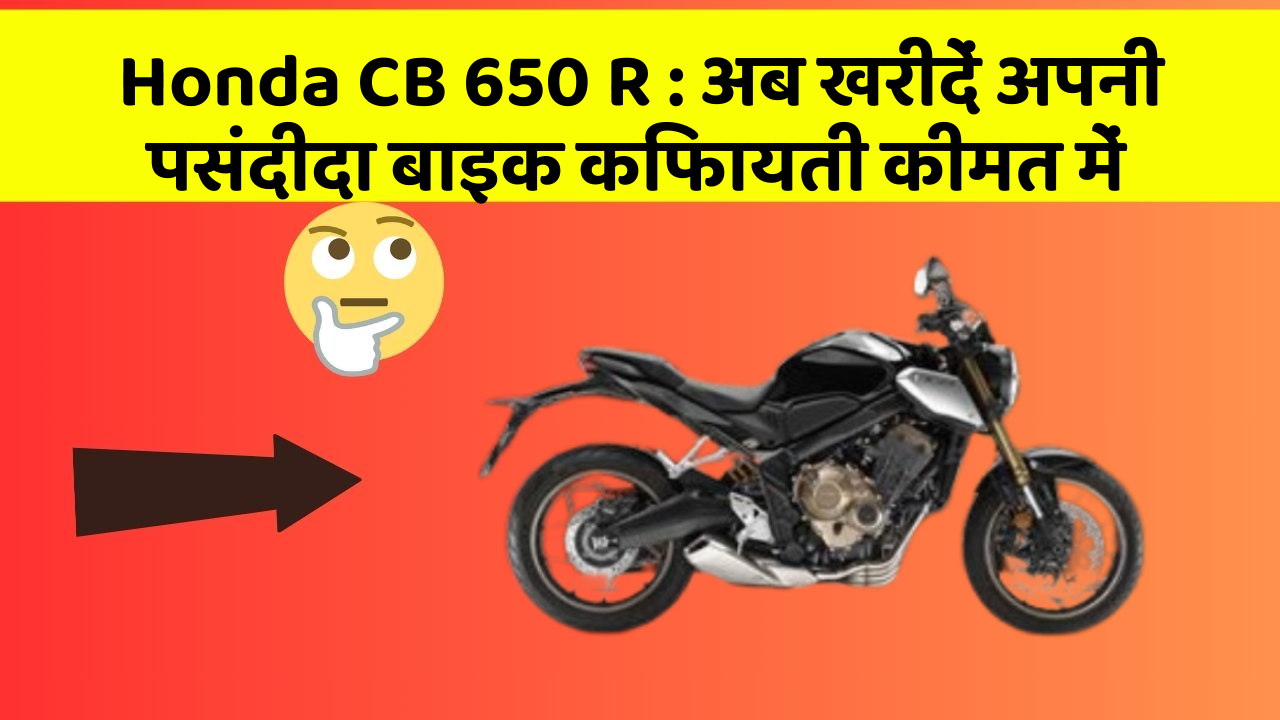Honda CB 650 R: अब खरीदें अपनी पसंदीदा बाइक किफायती कीमत में