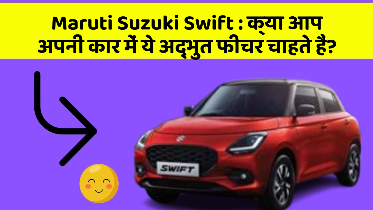Maruti Suzuki Swift:क्या आप अपनी कार में ये अद्भुत फीचर चाहते हैं?