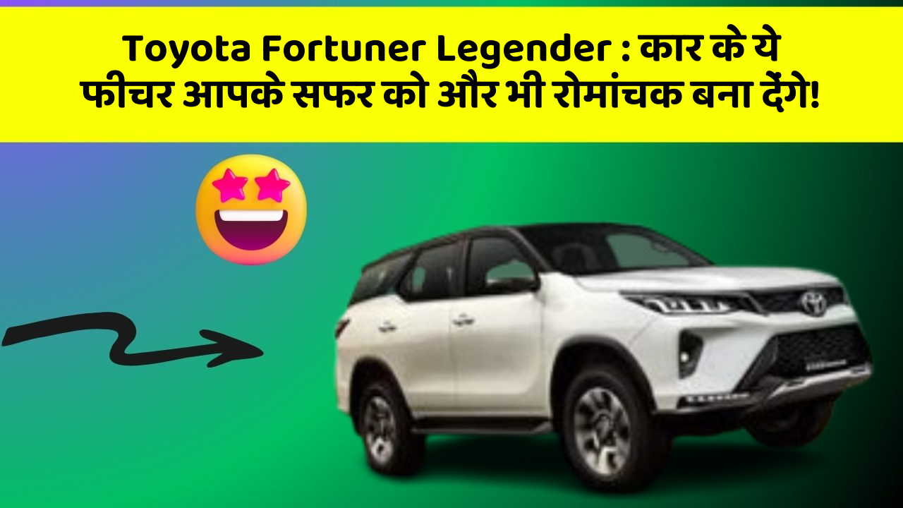 Toyota Fortuner Legender: कार के ये फीचर आपके सफर को और भी रोमांचक बना देंगे!