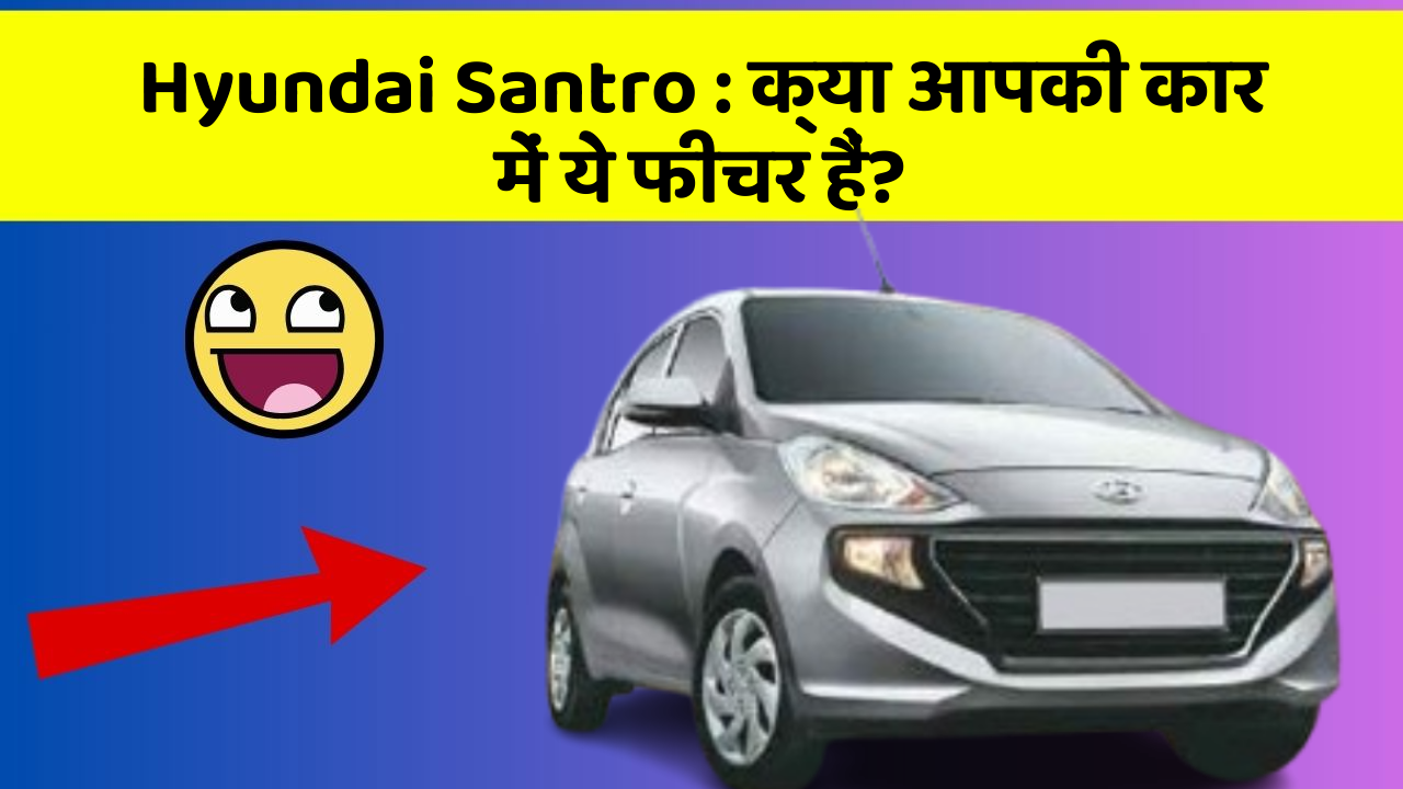 Hyundai Santro: क्या आपकी कार में ये फीचर हैं?