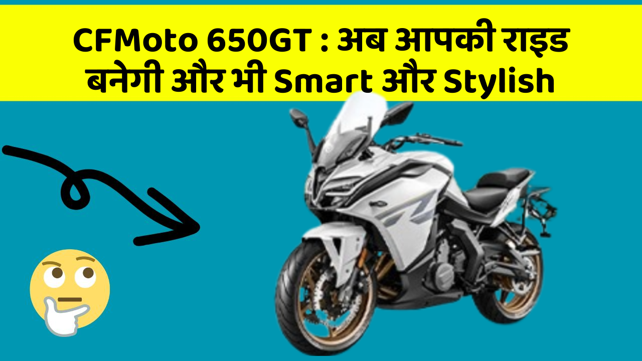 CFMoto 650GT:जानिए कार के इन नए फीचर के बारे में!