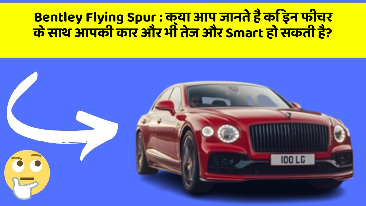 Bentley Flying Spur:क्या आप जानते हैं कि इन फीचर के साथ आपकी कार और भी तेज और Smart हो सकती है?