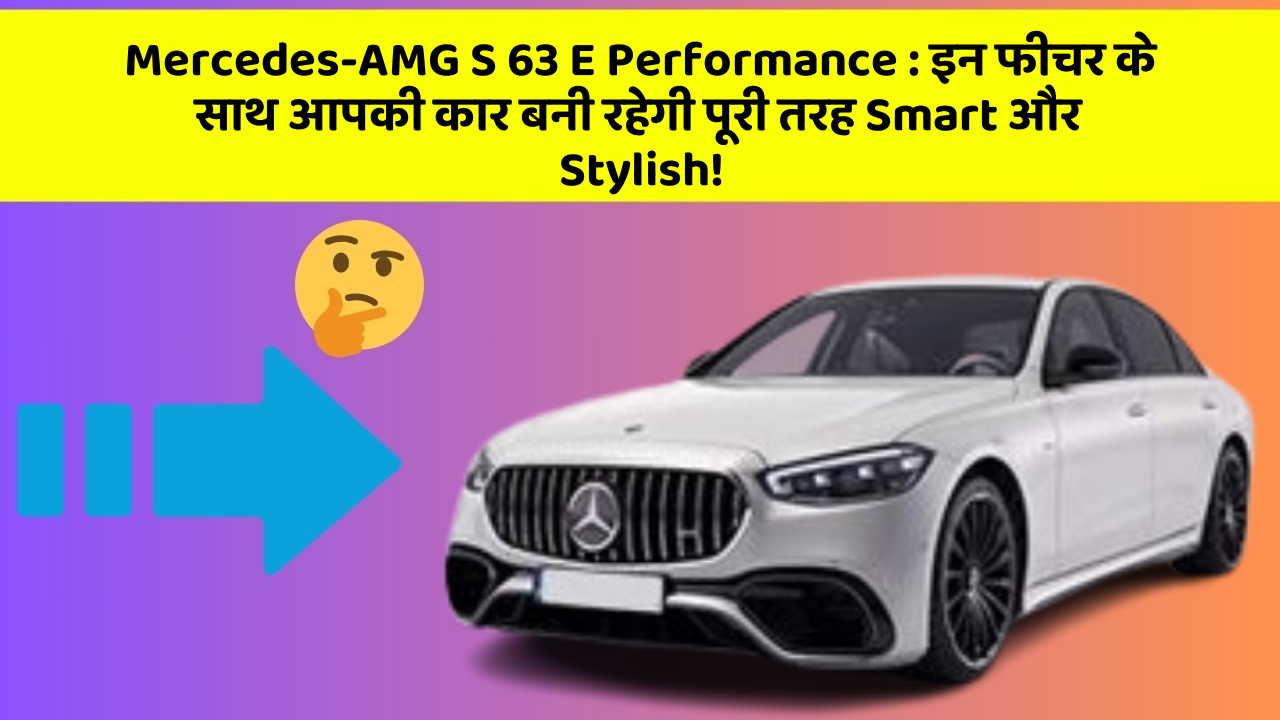 Mercedes-AMG S 63 E Performance: इन फीचर के साथ आपकी कार बनी रहेगी पूरी तरह Smart और Stylish!