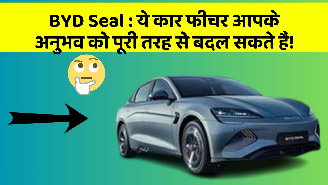 BYD Seal:ये कार फीचर आपके अनुभव को पूरी तरह से बदल सकते हैं!