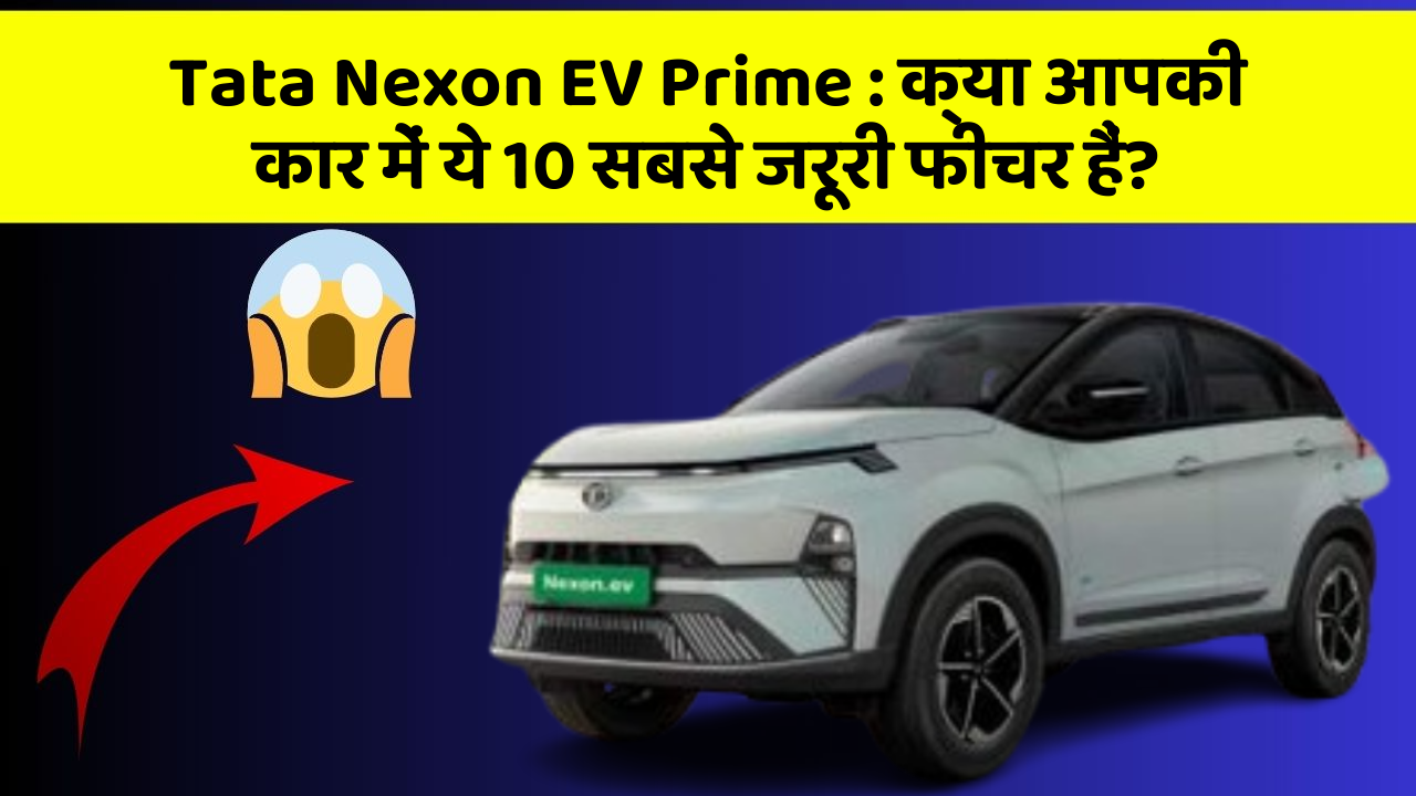 Tata Nexon EV Prime:क्या आपकी कार में ये 10 सबसे जरूरी फीचर हैं?
