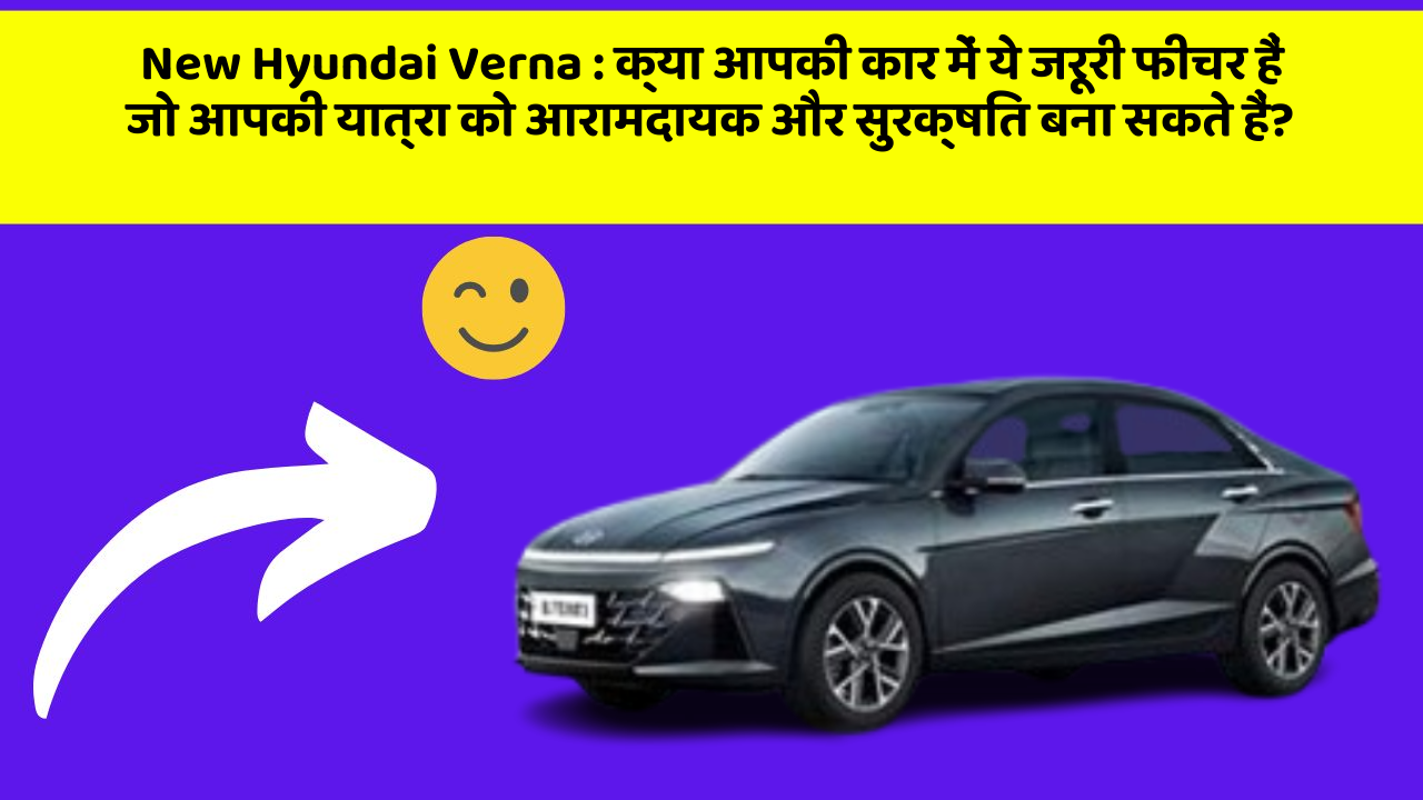 New Hyundai Verna:क्या आपकी कार में ये जरूरी फीचर हैं जो आपकी यात्रा को आरामदायक और सुरक्षित बना सकते हैं?