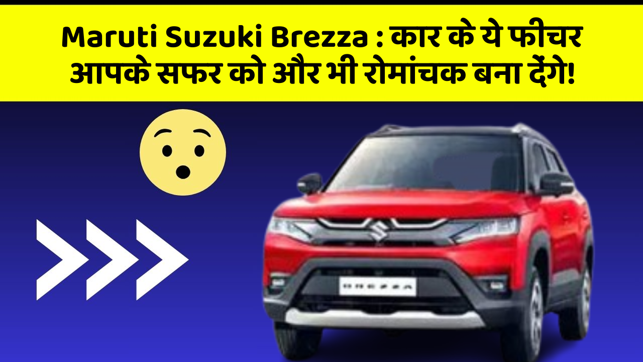Maruti Suzuki Brezza:कार के ये फीचर आपके सफर को और भी रोमांचक बना देंगे!