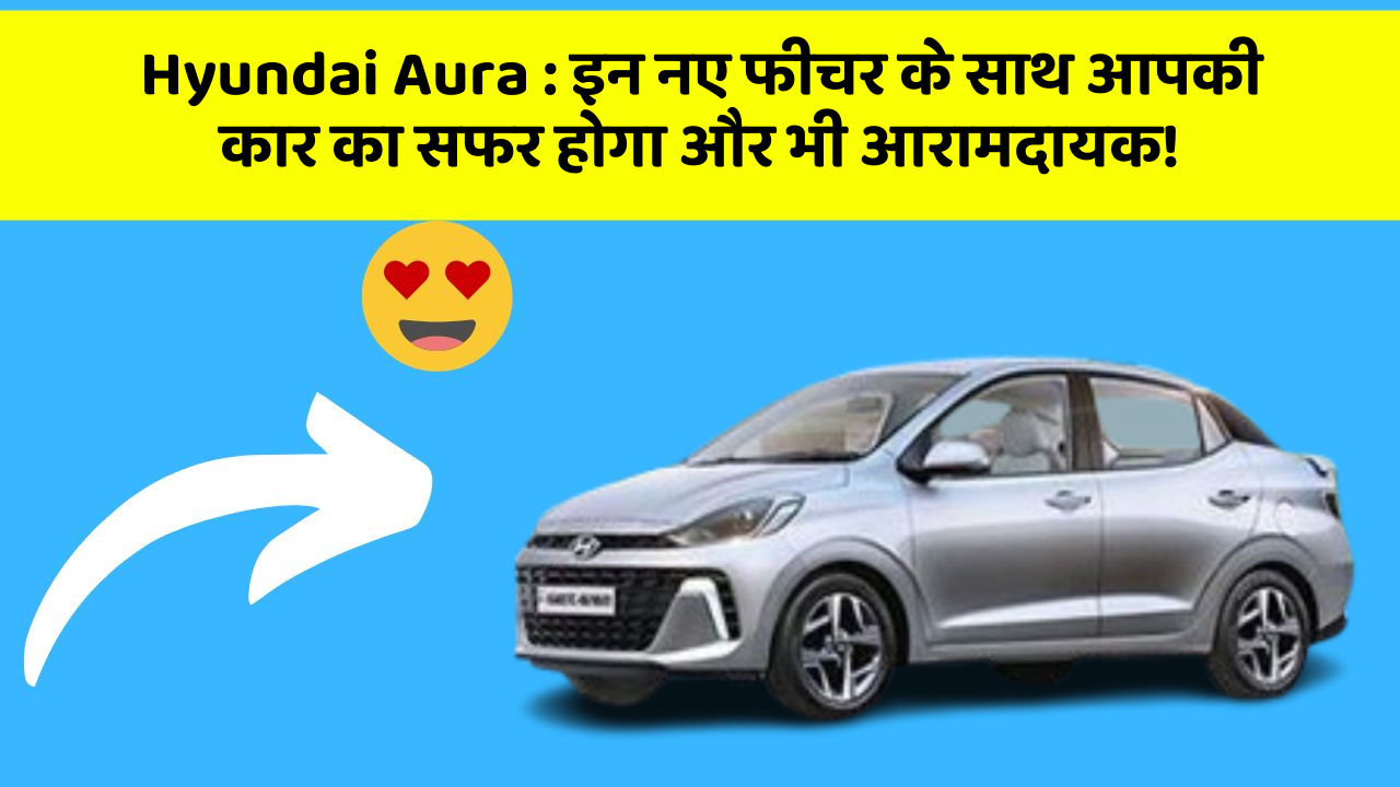 Hyundai Aura: इन नए फीचर के साथ आपकी कार का सफर होगा और भी आरामदायक!